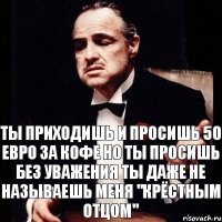 Ты приходишь и просишь 50 евро за кофе Но ты просишь без уважения Ты даже не называешь меня "крёстным отцом"