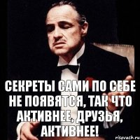 Секреты сами по себе не появятся, так что активнее, друзья, активнее!