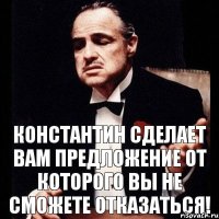 Константин сделает Вам предложение от которого вы не сможете отказаться!