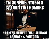 ты хочешь чтобы я сделал тебе комикс но ты даже не соглашаешься сделать фронталку