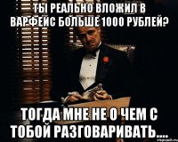 ты реально вложил в варфейс больше 1000 рублей? тогда мне не о чем с тобой разговаривать....