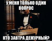 у меня только один вопрос кто завтра дежурный?