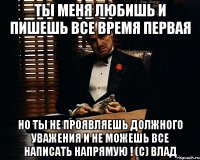 ты меня любишь и пишешь все время первая но ты не проявляешь должного уважения и не можешь все написать напрямую ! (с) влад