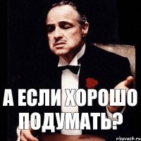 А если хорошо подумать?