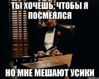 ты хочешь, чтобы я посмеялся но мне мешают усики