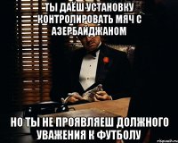 ты даёш установку контролировать мяч с азербайджаном но ты не проявляеш должного уважения к футболу