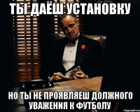 ты даёш установку но ты не проявляеш должного уважения к футболу