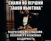 скажи но перший "закон ньютона" подроскинь мозгишками , покопайся в извилинах бездарность