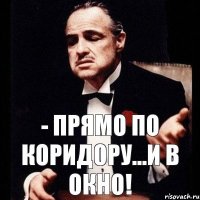 - Прямо по коридору...и в окно!