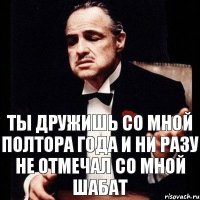 Ты дружишь со мной полтора года и ни разу не отмечал со мной шабат