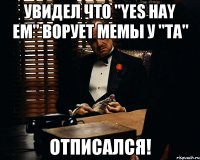 увидел что "yes hay em" ворует мемы у "та" отписался!