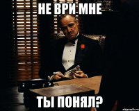 не ври мне ты понял?