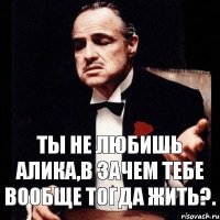 ТЫ НЕ ЛЮБИШЬ АЛИКА,В ЗАЧЕМ ТЕБЕ ВООБЩЕ ТОГДА ЖИТЬ?.