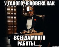 у такого человека как я... всегда много работы.......