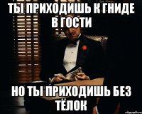 ты приходишь к гниде в гости но ты приходишь без тёлок