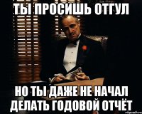 ты просишь отгул но ты даже не начал делать годовой отчёт