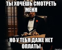 ты хочешь смотреть меня но у тебя даже нет оплаты