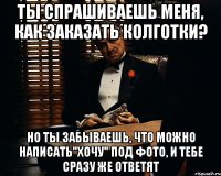 ты спрашиваешь меня, как заказать колготки? но ты забываешь, что можно написать"хочу" под фото, и тебе сразу же ответят