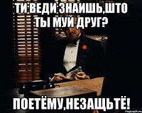 ти веди знаишь,што ты муй друг? поетёму,незащьтё!