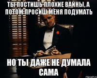 ты постишь плохие вайны, а потом просиш меня подумать но ты даже не думала сама