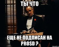 ты что еще не подписан на prosd ?