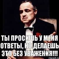 Ты просишь у меня ответы, Но делаешь это без уважения!!!