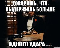 говоришь , что выдержишь больше одного удара .....