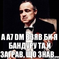 A A7 Dm Взяв би я бандуру Та й заграв, що знав...