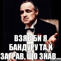 Взяв би я бандуру Та й заграв, що знав...