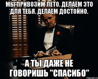 мы привозим лето. делаем это для тебя. делаем достойно. а ты даже не говоришь "спасибо"