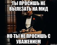 ты просишь не вылезать на мид но ты не просишь с уважением