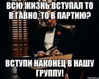 всю жизнь вступал то в гавно, то в партию? вступи наконец в нашу группу!