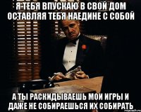 я тебя впускаю в свой дом оставляя тебя наедине с собой а ты раскидываешь мои игры и даже не собираешься их собирать