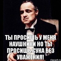 Ты просишь у меня наушники но ты просишь сука без уважения!