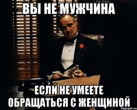 вы не мужчина если не умеете обращаться с женщиной