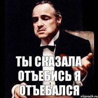 ТЫ СКАЗАЛА ОТЪЕБИСЬ Я ОТЪЕБАЛСЯ