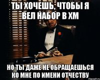 ты хочешь, чтобы я вел набор в хм но ты даже не обращаешься ко мне по имени отчеству