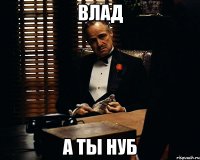 влад а ты нуб