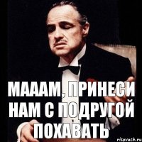 Мааам, принеси нам с подругой похавать