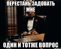 перестань задовать мне один и тотже вопрос