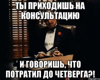 ты приходишь на консультацию и говоришь, что потратил до четверга?!