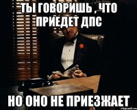 ты говоришь , что приедет дпс но оно не приезжает