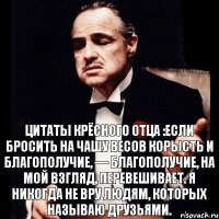 Цитаты Крёсного Отца :Если бросить на чашу весов корысть и благополучие, — благополучие, на мой взгляд, перевешивает. Я никогда не вру людям, которых называю друзьями.