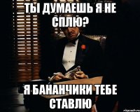 ты думаешь я не сплю? я бананчики тебе ставлю