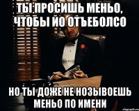 ты просишь меньо, чтобы йо отъеболсо но ты доже не нозывоешь меньо по имени