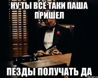 ну ты всё таки паша пришел пезды получать да