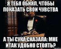 я тебя обнял, чтобы показать свои чувства а ты сука сказала: мне итак удобно стоять?