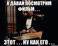 а давай посмотрим фильм . . . этот . . . ну как его . . .