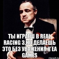 ты играеш в real racing 3,но делаешь это без уважения к ea games