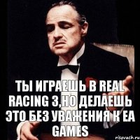 ты играешь в real racing 3,но делаешь это без уважения к ea games